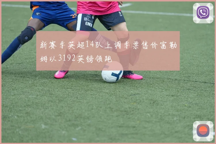 新赛季英超14队上调季票售价富勒姆以3192英镑领跑