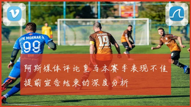 阿斯媒体评论皇马本赛季表现不佳提前宣告结束的深度分析