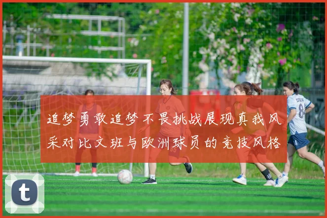 追梦勇敢追梦不畏挑战展现真我风采对比文班与欧洲球员的竞技风格