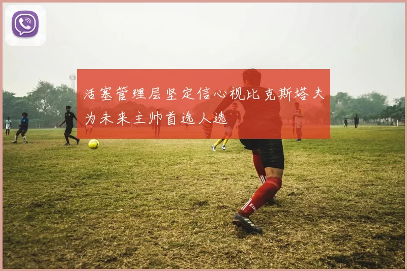 活塞管理层坚定信心视比克斯塔夫为未来主帅首选人选