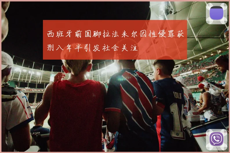 西班牙前国脚拉法米尔因性侵罪获刑八年半引发社会关注