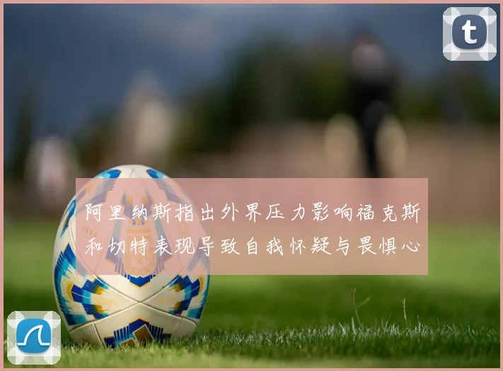 阿里纳斯指出外界压力影响福克斯和切特表现导致自我怀疑与畏惧心理