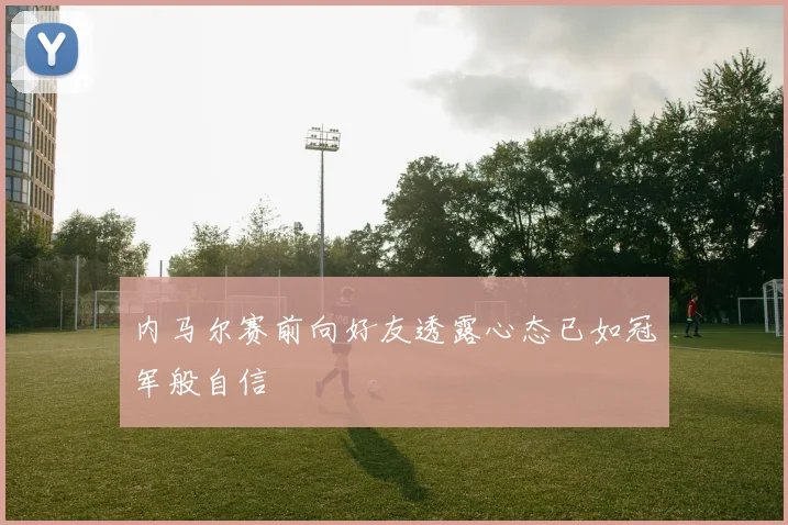 内马尔赛前向好友透露心态已如冠军般自信