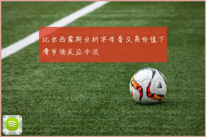 比尔西蒙斯分析字母哥交易价值下滑市场反应冷淡