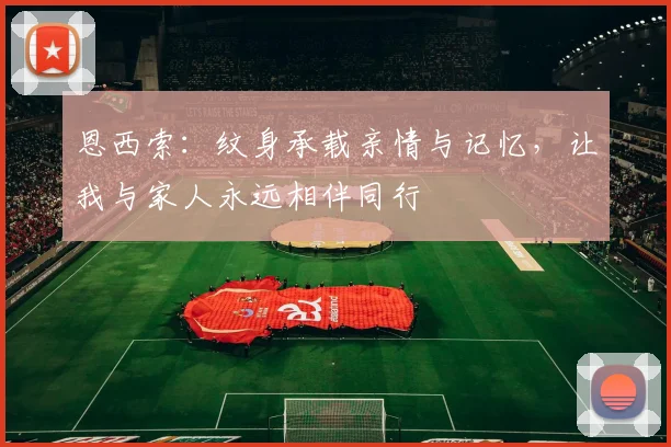 恩西索:纹身承载亲情与记忆,让我与家人永远相伴同行