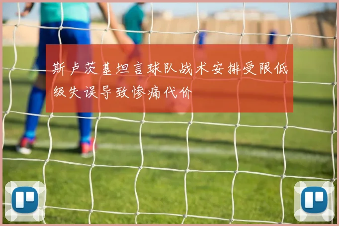 斯卢茨基坦言球队战术安排受限低级失误导致惨痛代价