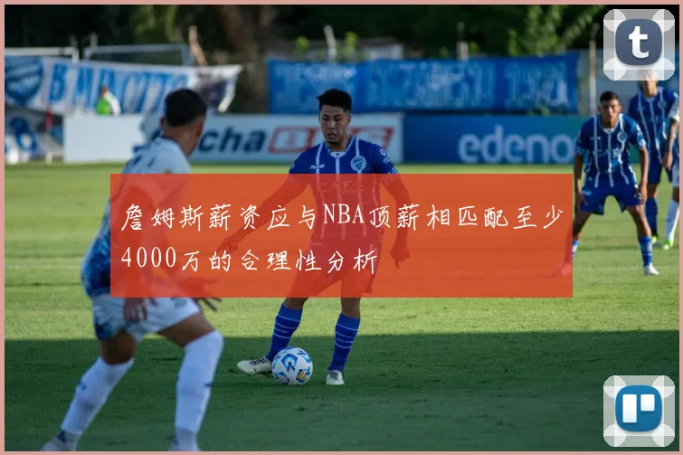詹姆斯薪资应与NBA顶薪相匹配至少4000万的合理性分析