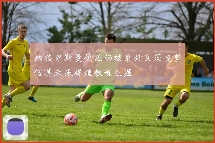 纳格尔斯曼受挫仍被看好瓦茨克坚信其未来辉煌教练生涯