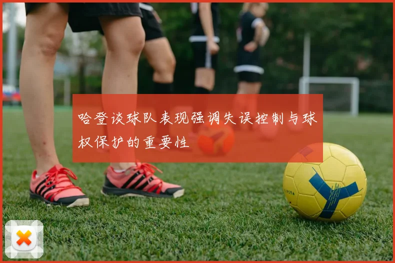 哈登谈球队表现强调失误控制与球权保护的重要性