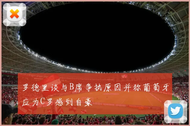 罗德里谈与B席争执原因并称葡萄牙应为C罗感到自豪