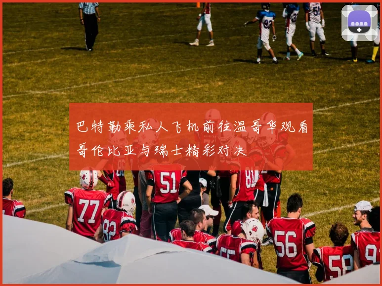 巴特勒乘私人飞机前往温哥华观看哥伦比亚与瑞士精彩对决