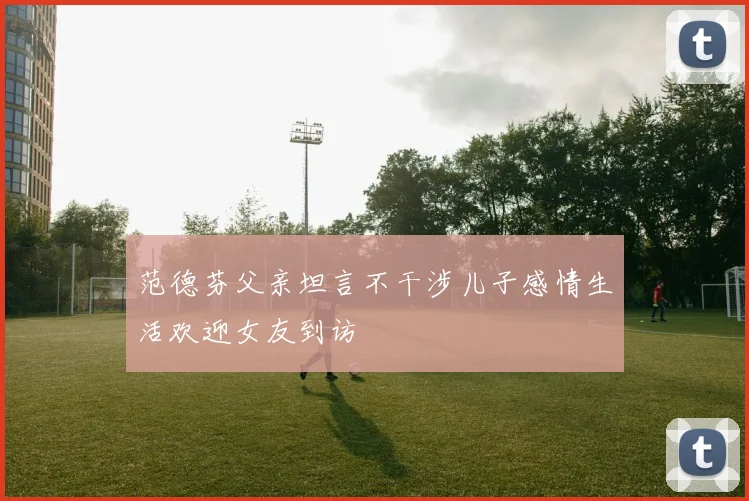 范德芬父亲坦言不干涉儿子感情生活欢迎女友到访