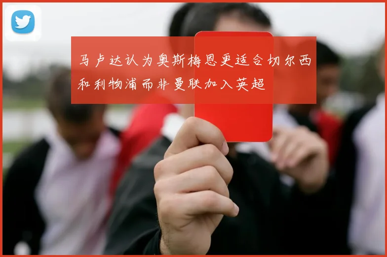 马卢达认为奥斯梅恩更适合切尔西和利物浦而非曼联加入英超