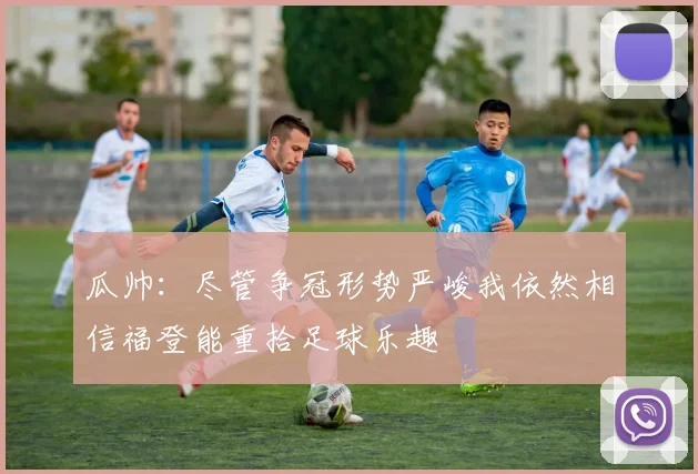 瓜帅：尽管争冠形势严峻我依然相信福登能重拾足球乐趣