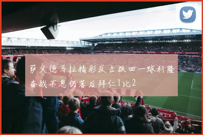 萨义德马拉精彩反击扳回一球科隆奋战不息仍落后拜仁1比2