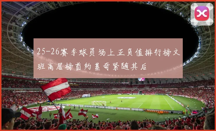 25-26赛季球员场上正负值排行榜文班高居榜首约基奇紧随其后