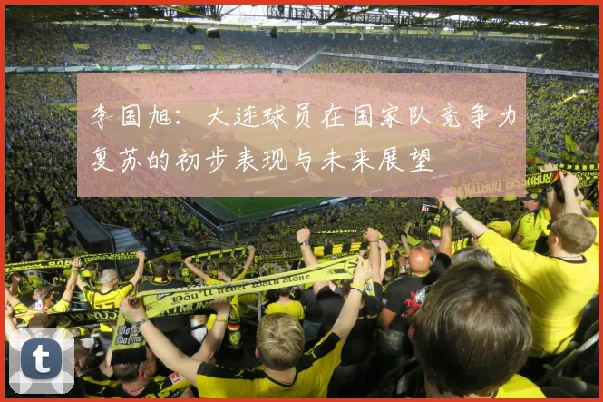 李国旭：大连球员在国家队竞争力复苏的初步表现与未来展望