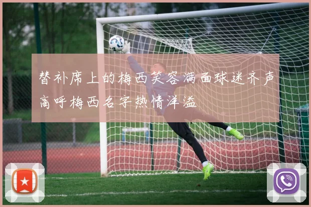 替补席上的梅西笑容满面球迷齐声高呼梅西名字热情洋溢