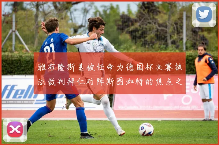 雅布隆斯基被任命为德国杯决赛执法裁判拜仁对阵斯图加特的焦点之战即将来临