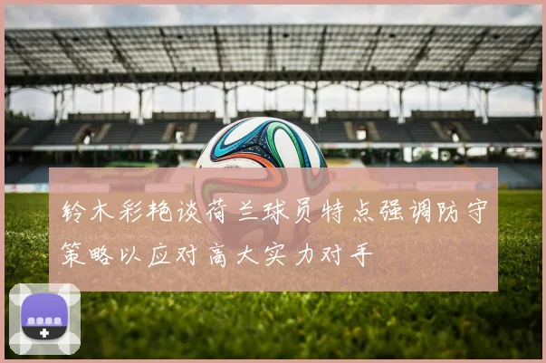 铃木彩艳谈荷兰球员特点强调防守策略以应对高大实力对手
