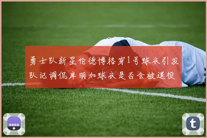 勇士队新星伦德博格穿1号球衣引发队记调侃库明加球衣是否会被退役