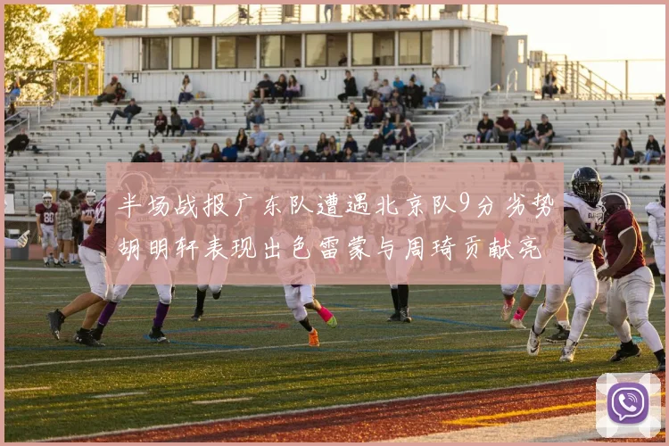 半场战报广东队遭遇北京队9分劣势胡明轩表现出色雷蒙与周琦贡献亮眼数据