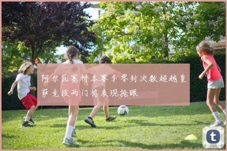 阿尔瓦塞特本赛季零封次数超越皇萨竞技两门将表现抢眼