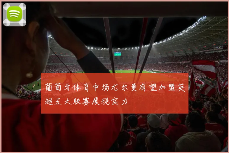葡萄牙体育中场尤尔曼有望加盟英超五大联赛展现实力